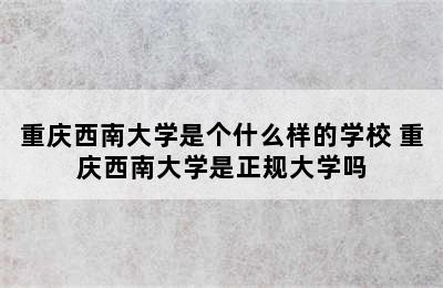 重庆西南大学是个什么样的学校 重庆西南大学是正规大学吗